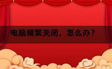 电脑频繁关闭,怎么办? 电脑频繁关闭,怎么办?-图片2